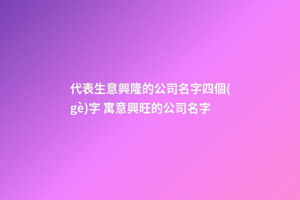 代表生意興隆的公司名字四個(gè)字 寓意興旺的公司名字-第1張-公司起名-玄機(jī)派